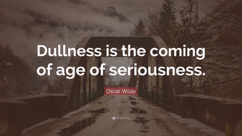 Oscar Wilde Quote: “Dullness is the coming of age of seriousness.”