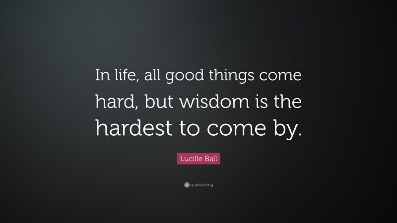 Lucille Ball Quote: “In life, all good things come hard, but wisdom is the hardest to come by.”