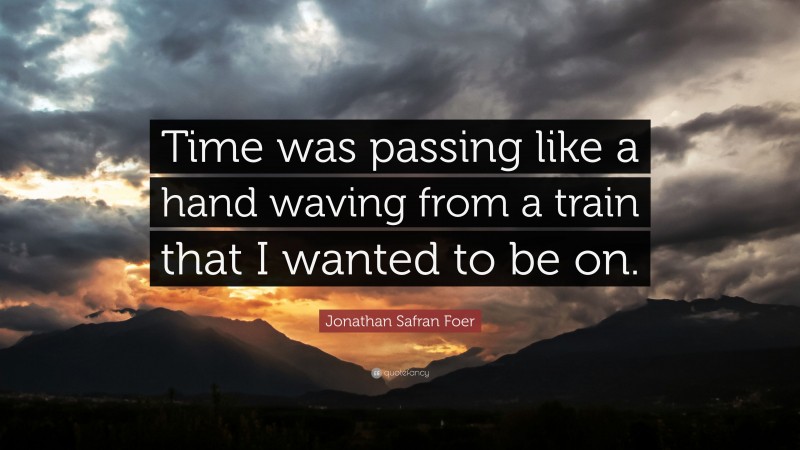Jonathan Safran Foer Quote: “Time was passing like a hand waving from a train that I wanted to be on.”