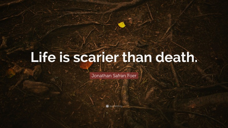 Jonathan Safran Foer Quote: “Life is scarier than death.”