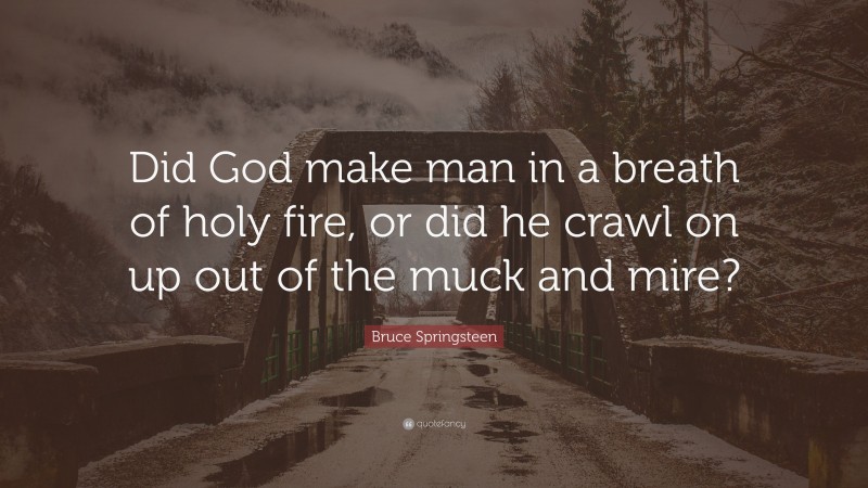 Bruce Springsteen Quote: “Did God make man in a breath of holy fire, or did he crawl on up out of the muck and mire?”