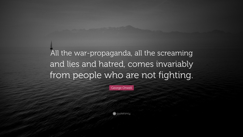 George Orwell Quote: “All the war-propaganda, all the screaming and lies and hatred, comes invariably from people who are not fighting.”