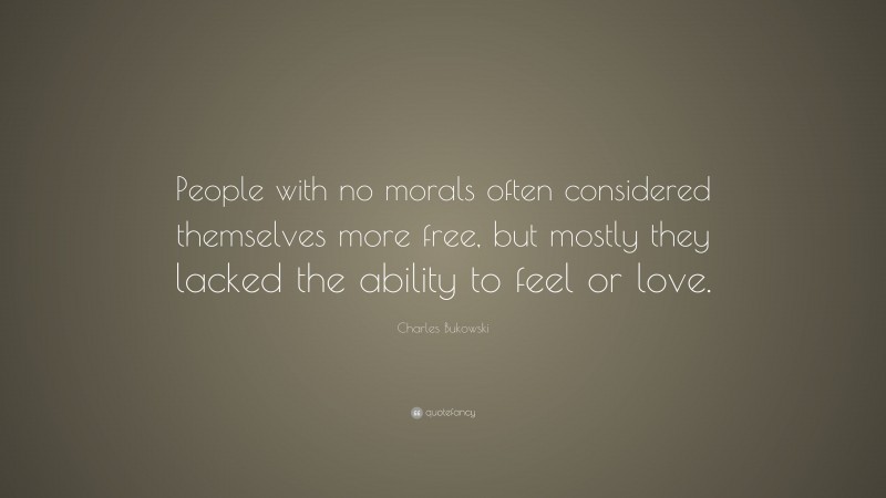 Charles Bukowski Quote: “People with no morals often considered themselves more free, but mostly they lacked the ability to feel or love.”