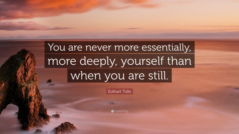 Eckhart Tolle Quote: “You are never more essentially, more deeply, yourself than when you are still.”