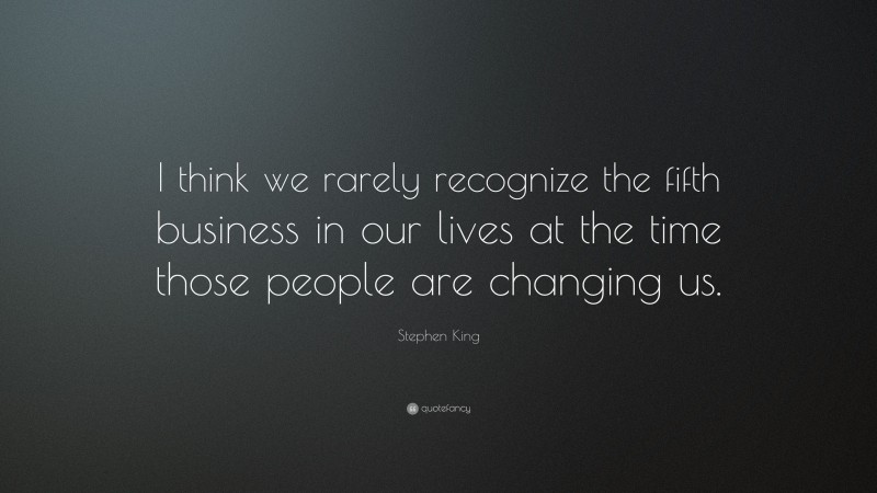 Stephen King Quote: “I think we rarely recognize the fifth business in our lives at the time those people are changing us.”