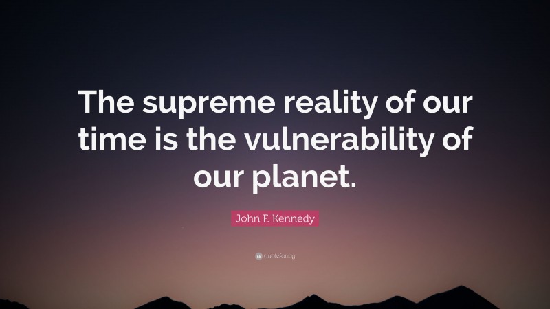 John F. Kennedy Quote: “The supreme reality of our time is the vulnerability of our planet.”