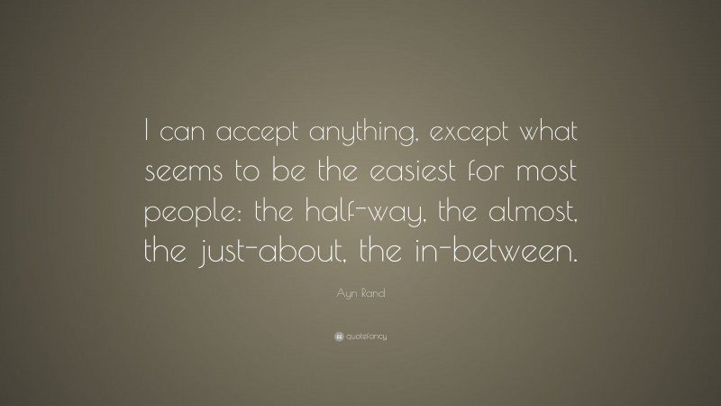 Ayn Rand Quote: “I can accept anything, except what seems to be the easiest for most people: the half-way, the almost, the just-about, the in-between.”