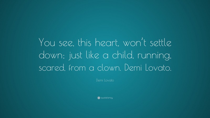 Demi Lovato Quote: “You see, this heart, won’t settle down; just like a child, running, scared, from a clown. Demi Lovato.”