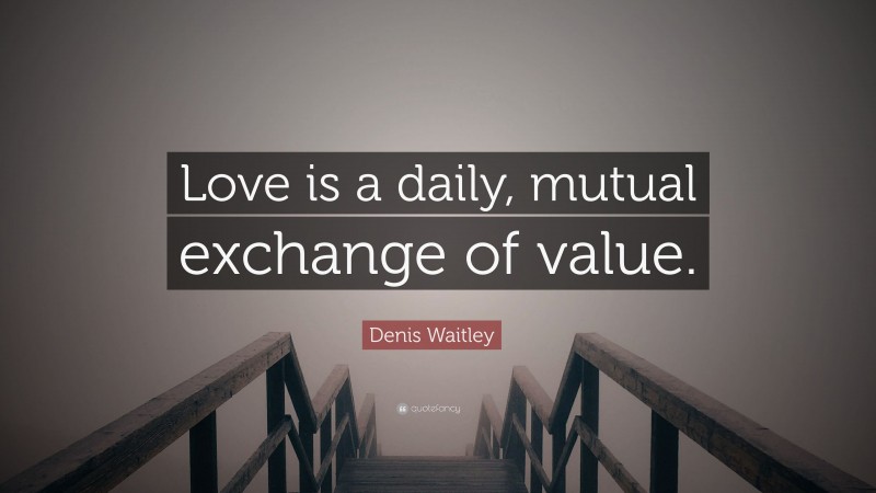 Denis Waitley Quote: “Love is a daily, mutual exchange of value.”