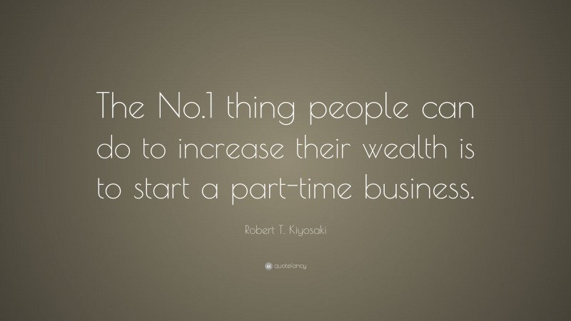 Robert T. Kiyosaki Quote: “The No.1 thing people can do to increase their wealth is to start a part-time business.”