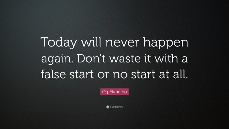 Og Mandino Quote: “Today will never happen again. Don’t waste it with a false start or no start at all.”