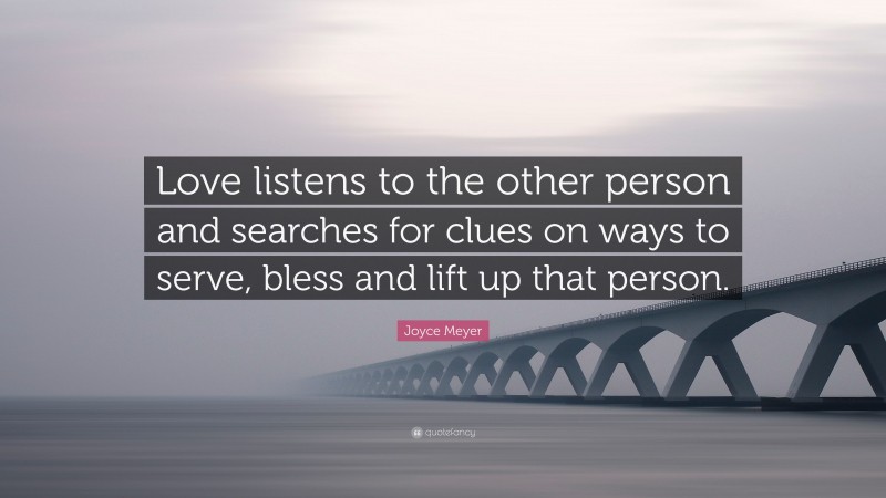Joyce Meyer Quote: “Love listens to the other person and searches for clues on ways to serve, bless and lift up that person.”