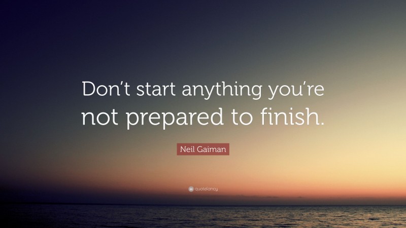 Neil Gaiman Quote: “Don’t start anything you’re not prepared to finish.”