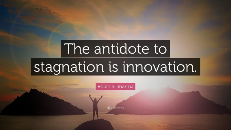 Robin S. Sharma Quote: “The antidote to stagnation is innovation.”
