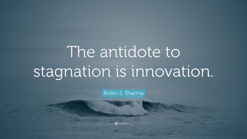 Robin S. Sharma Quote: “The antidote to stagnation is innovation.”