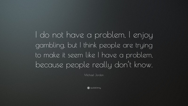 Michael Jordan Quote: “I do not have a problem, I enjoy gambling, but I think people are trying to make it seem like I have a problem, because people really don’t know.”
