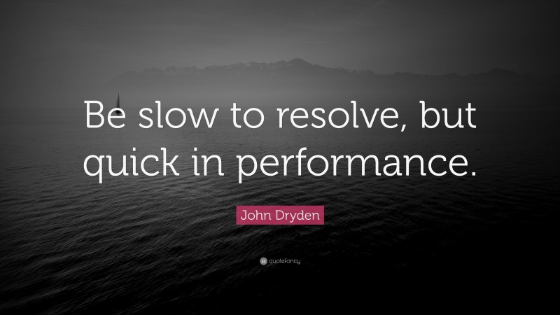 John Dryden Quote: “Be slow to resolve, but quick in performance.”