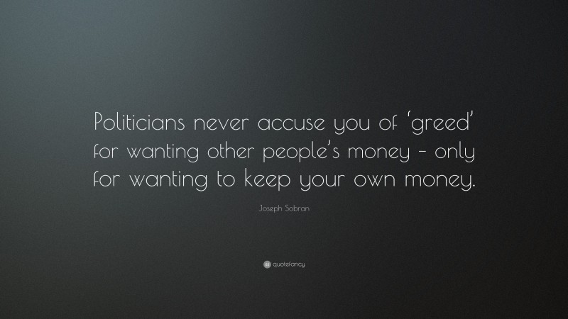 Joseph Sobran Quote: “Politicians never accuse you of ‘greed’ for wanting other people’s money – only for wanting to keep your own money.”
