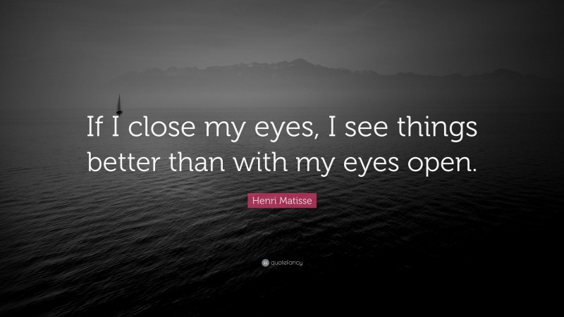 Henri Matisse Quote: “If I close my eyes, I see things better than with my eyes open.”