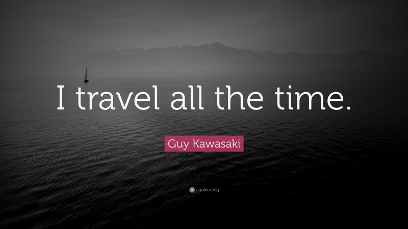 Guy Kawasaki Quote: “I travel all the time.”