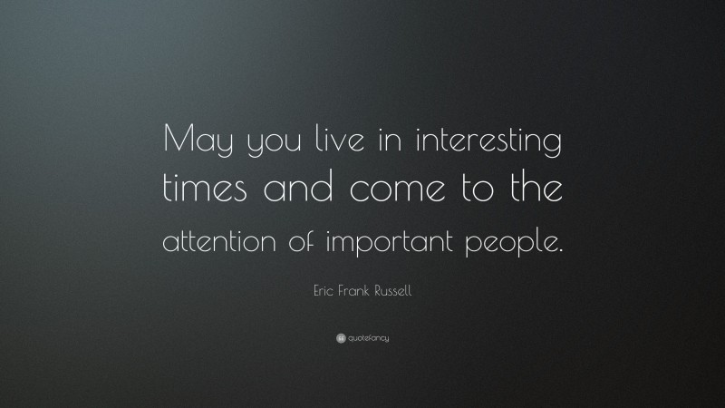 Eric Frank Russell Quote: “May you live in interesting times and come to the attention of important people.”