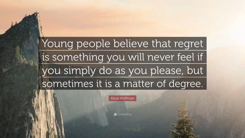 Alice Hoffman Quote: “Young people believe that regret is something you will never feel if you simply do as you please, but sometimes it is a matter of degree.”