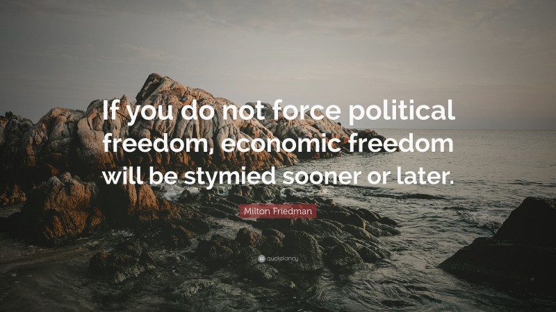 Milton Friedman Quote: “If you do not force political freedom, economic freedom will be stymied sooner or later.”