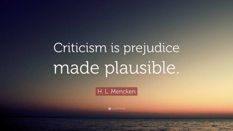 H. L. Mencken Quote: “Criticism is prejudice made plausible.”