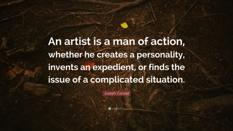 Joseph Conrad Quote: “An artist is a man of action, whether he creates a personality, invents an expedient, or finds the issue of a complicated situation.”