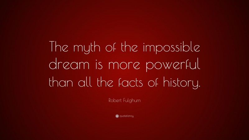 Robert Fulghum Quote: “The myth of the impossible dream is more powerful than all the facts of history.”