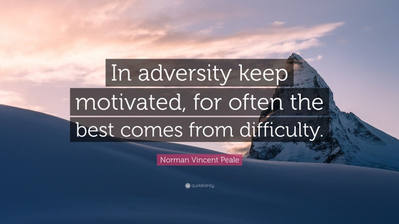 Norman Vincent Peale Quote: “In adversity keep motivated, for often the best comes from difficulty.”