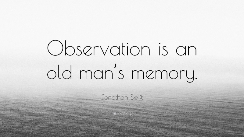 Jonathan Swift Quote: “Observation is an old man’s memory.”