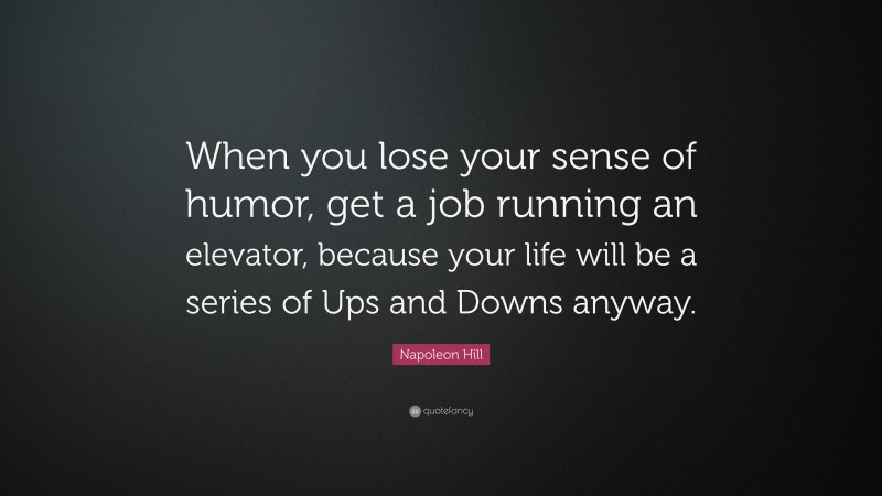Napoleon Hill Quote: “When you lose your sense of humor, get a job running an elevator, because your life will be a series of Ups and Downs anyway.”