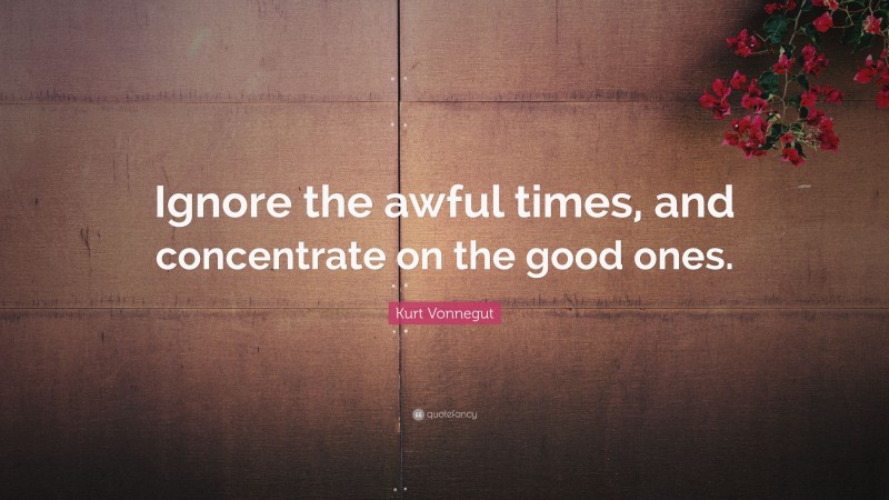 Kurt Vonnegut Quote: “Ignore the awful times, and concentrate on the good ones.”