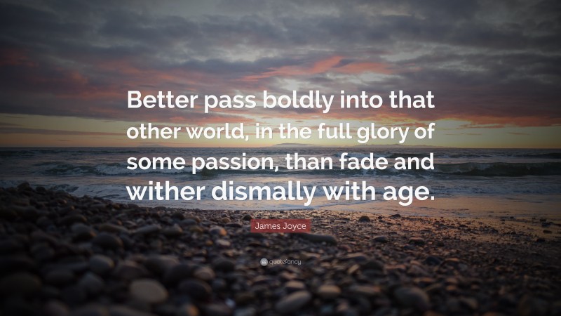 James Joyce Quote: “Better pass boldly into that other world, in the full glory of some passion, than fade and wither dismally with age.”