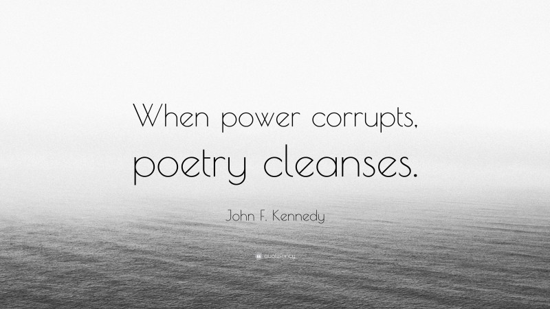 John F. Kennedy Quote: “When power corrupts, poetry cleanses.”