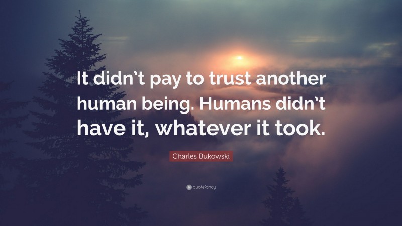 Charles Bukowski Quote: “It didn’t pay to trust another human being. Humans didn’t have it, whatever it took.”