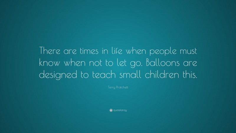 Terry Pratchett Quote: “There are times in life when people must know when not to let go. Balloons are designed to teach small children this.”