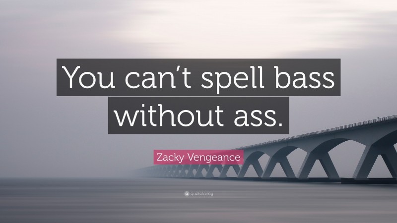 Zacky Vengeance Quote: “You can’t spell bass without ass.”