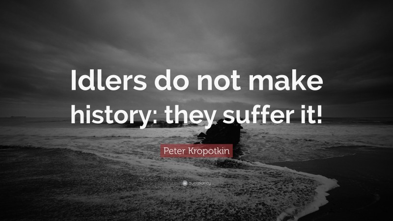 Peter Kropotkin Quote: “Idlers do not make history: they suffer it!”