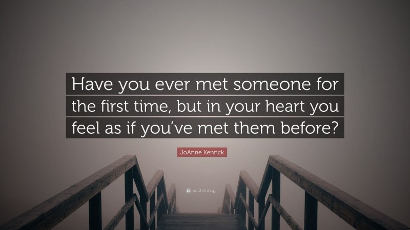 JoAnne Kenrick Quote: “Have you ever met someone for the first time, but in your heart you feel as if you’ve met them before?”