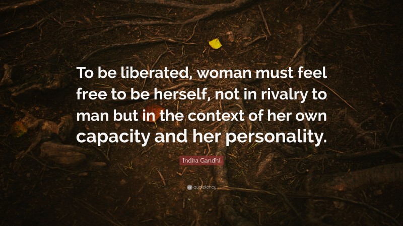 Indira Gandhi Quote: “To be liberated, woman must feel free to be herself, not in rivalry to man but in the context of her own capacity and her personality.”