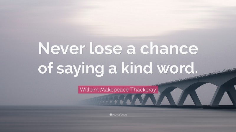 William Makepeace Thackeray Quote: “Never lose a chance of saying a kind word.”