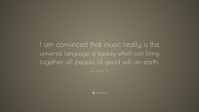 Pope Benedict XVI Quote: “I am convinced that music really is the universal language of beauty which can bring together all people of good will on earth.”