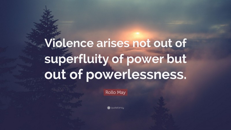 Rollo May Quote: “Violence arises not out of superfluity of power but out of powerlessness.”