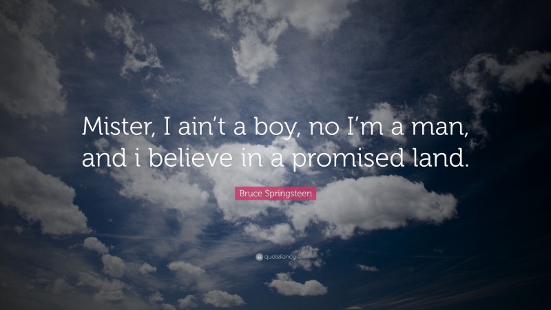 Bruce Springsteen Quote: “Mister, I ain’t a boy, no I’m a man, and i believe in a promised land.”