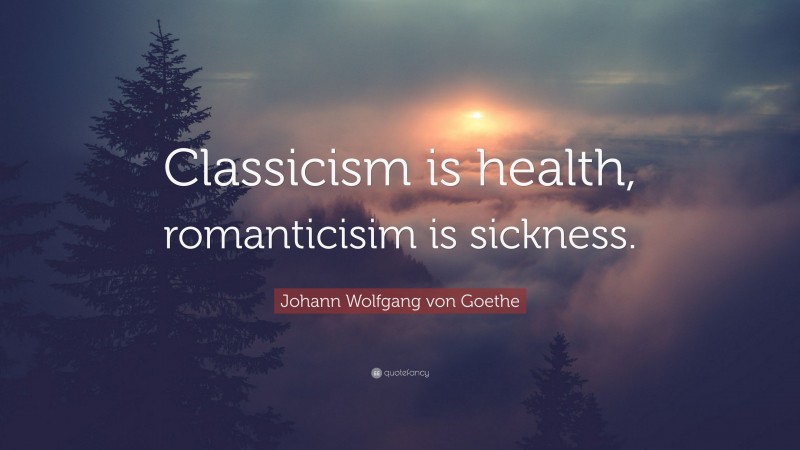 Johann Wolfgang von Goethe Quote: “Classicism is health, romanticisim is sickness.”