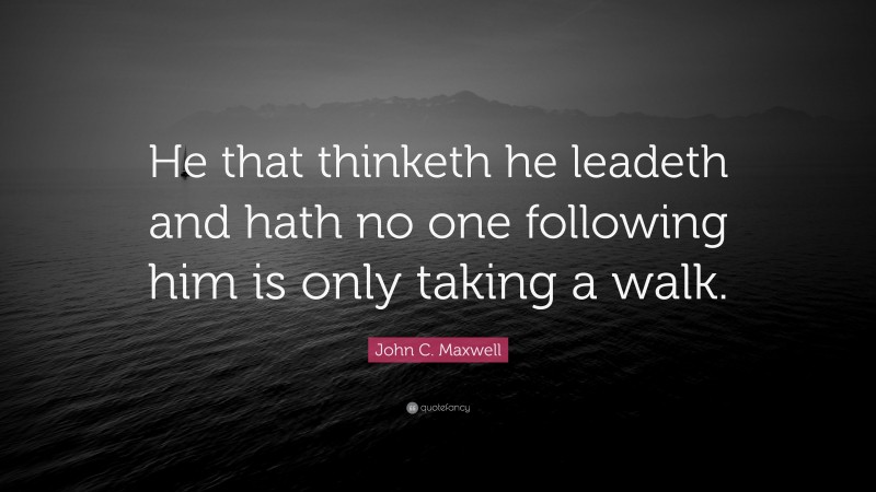 John C. Maxwell Quote: “He that thinketh he leadeth and hath no one following him is only taking a walk.”
