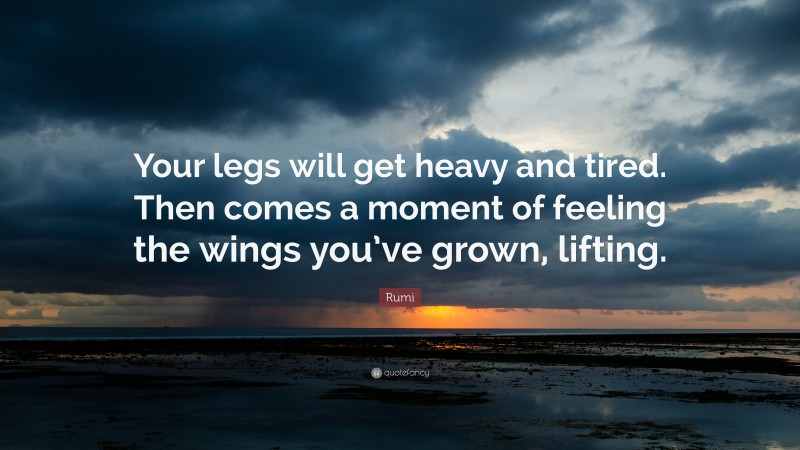 Rumi Quote: “Your legs will get heavy and tired. Then comes a moment of feeling the wings you’ve grown, lifting.”