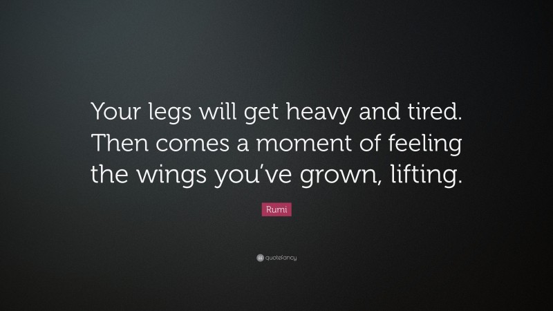 Rumi Quote: “Your legs will get heavy and tired. Then comes a moment of feeling the wings you’ve grown, lifting.”